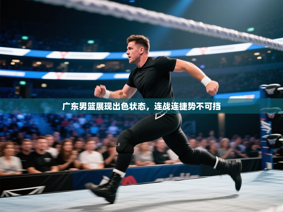 开云体育登录入口-广东男篮展现出色状态，连战连捷势不可挡  第1张