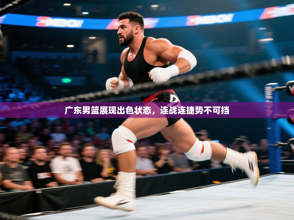 开云体育登录入口-广东男篮展现出色状态，连战连捷势不可挡  第3张