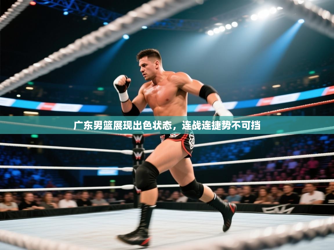 开云体育登录入口-广东男篮展现出色状态，连战连捷势不可挡  第4张