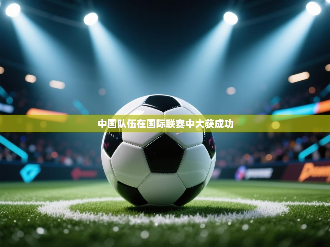 云开体育官网-中国队伍在国际联赛中大获成功  第3张