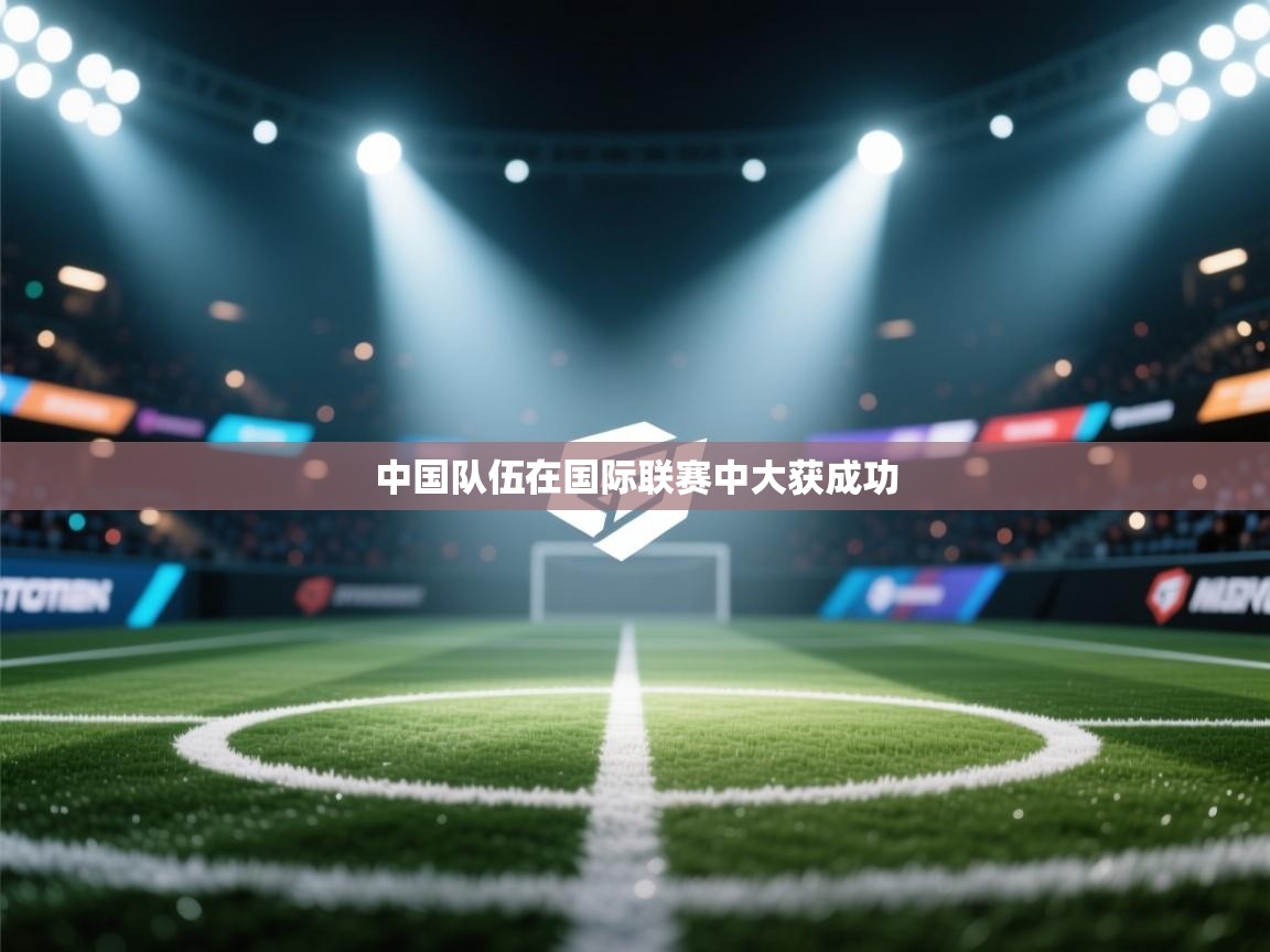 云开体育官网-中国队伍在国际联赛中大获成功  第2张