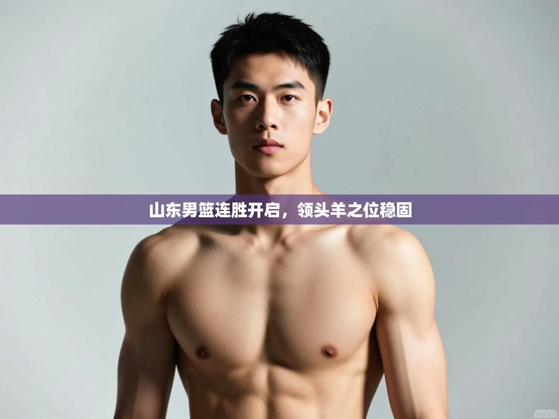 云开体育官网-山东男篮连胜开启，领头羊之位稳固  第3张