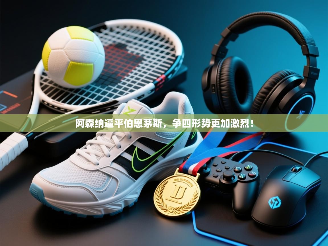 开云·体育kaiyun官方网站_kaiyun sports-阿森纳逼平伯恩茅斯，争四形势更加激烈！  第1张