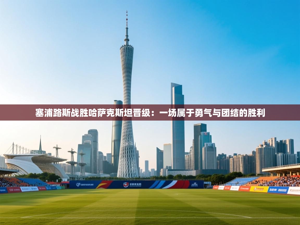 开云体育app官网-塞浦路斯战胜哈萨克斯坦晋级：一场属于勇气与团结的胜利  第1张