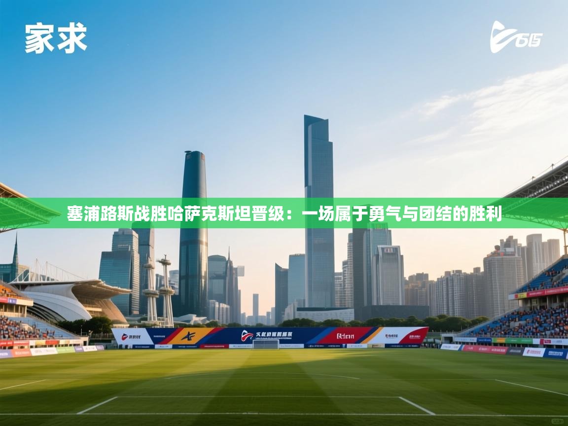 开云体育app官网-塞浦路斯战胜哈萨克斯坦晋级：一场属于勇气与团结的胜利  第3张