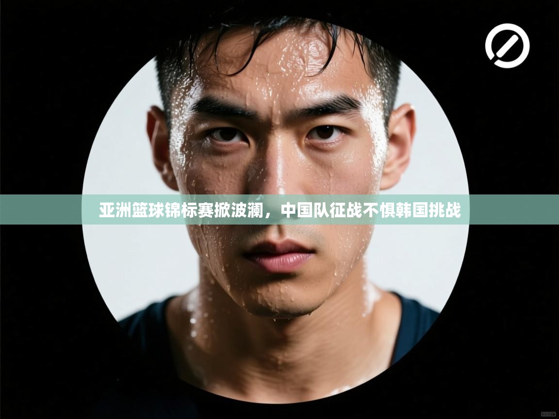 云开体育官网入口-亚洲篮球锦标赛掀波澜，中国队征战不惧韩国挑战  第1张