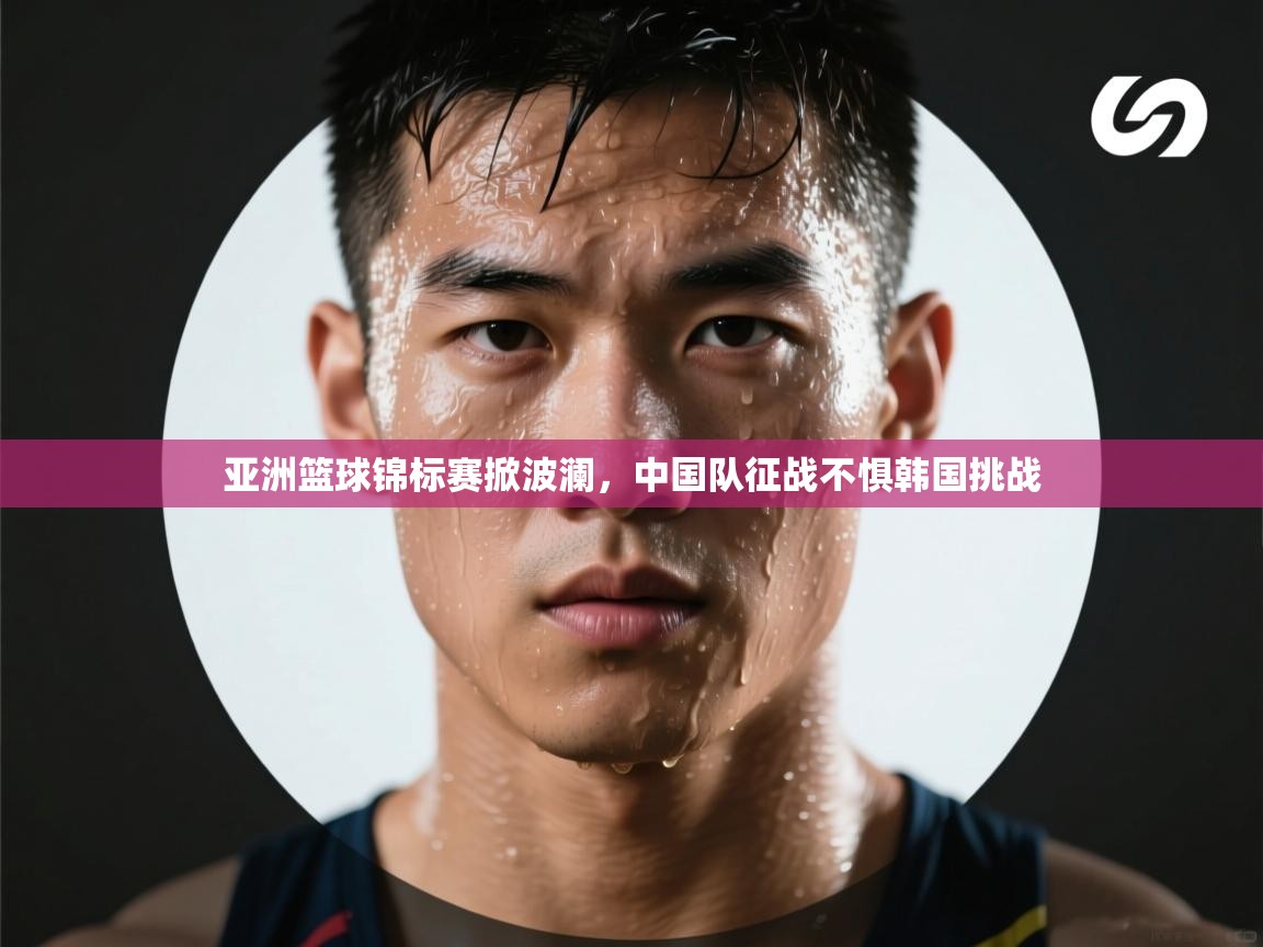 云开体育官网入口-亚洲篮球锦标赛掀波澜，中国队征战不惧韩国挑战  第3张