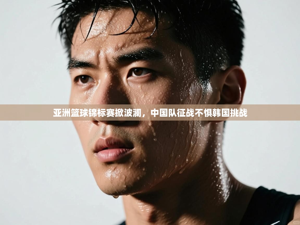 云开体育官网入口-亚洲篮球锦标赛掀波澜，中国队征战不惧韩国挑战  第4张