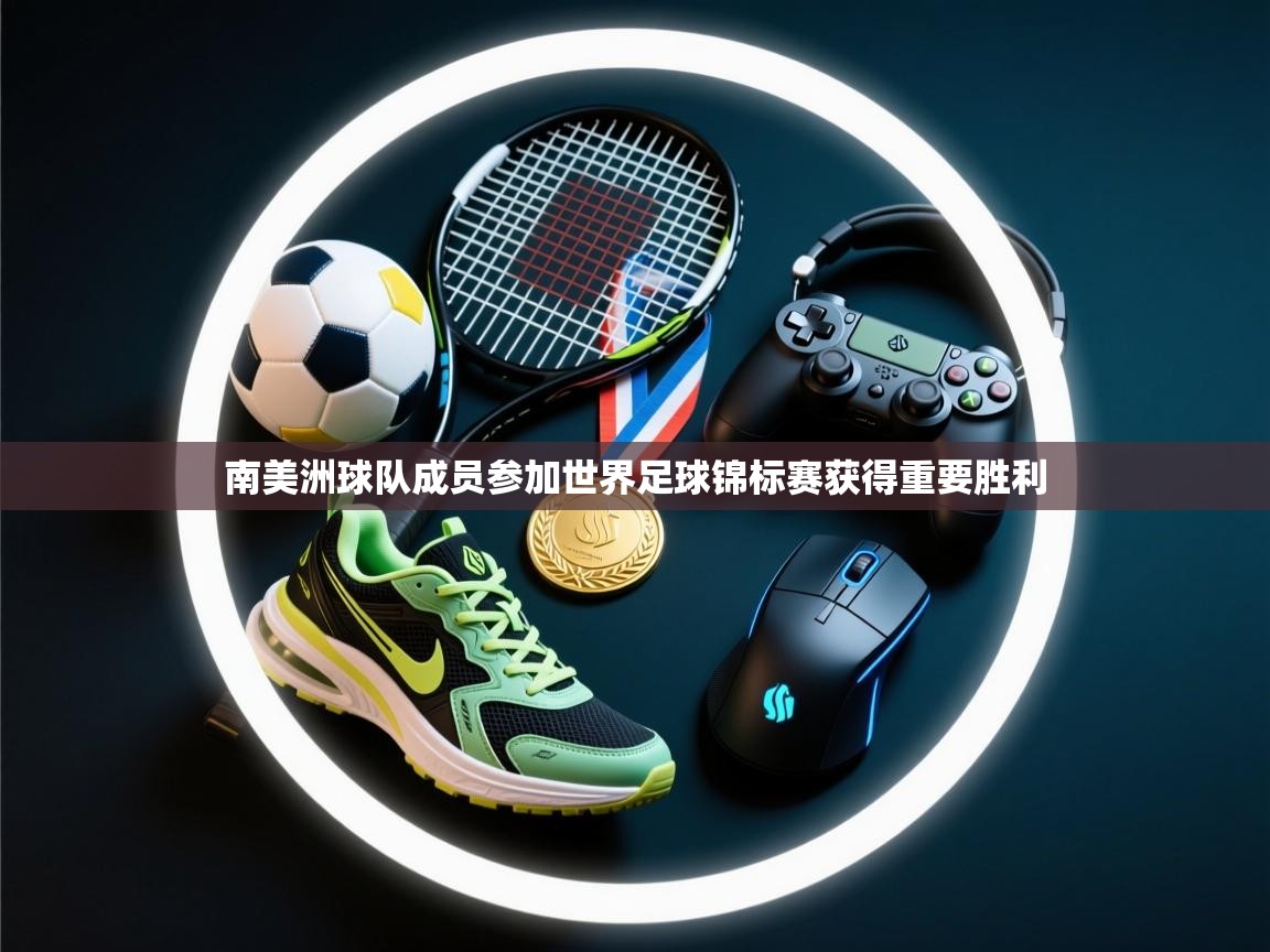 开云体育新人指引-南美洲球队成员参加世界足球锦标赛获得重要胜利 第2张