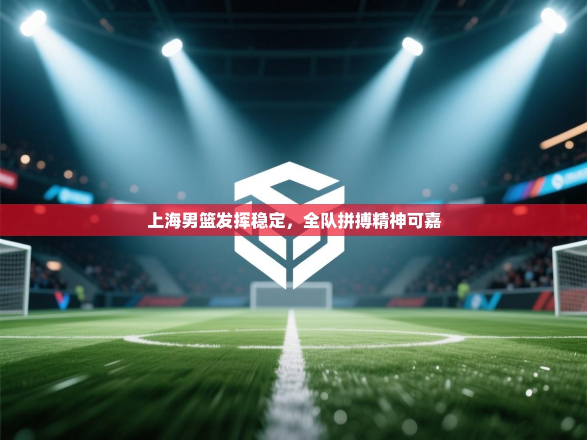 云开体育app网页版登录入口-上海男篮发挥稳定，全队拼搏精神可嘉  第3张