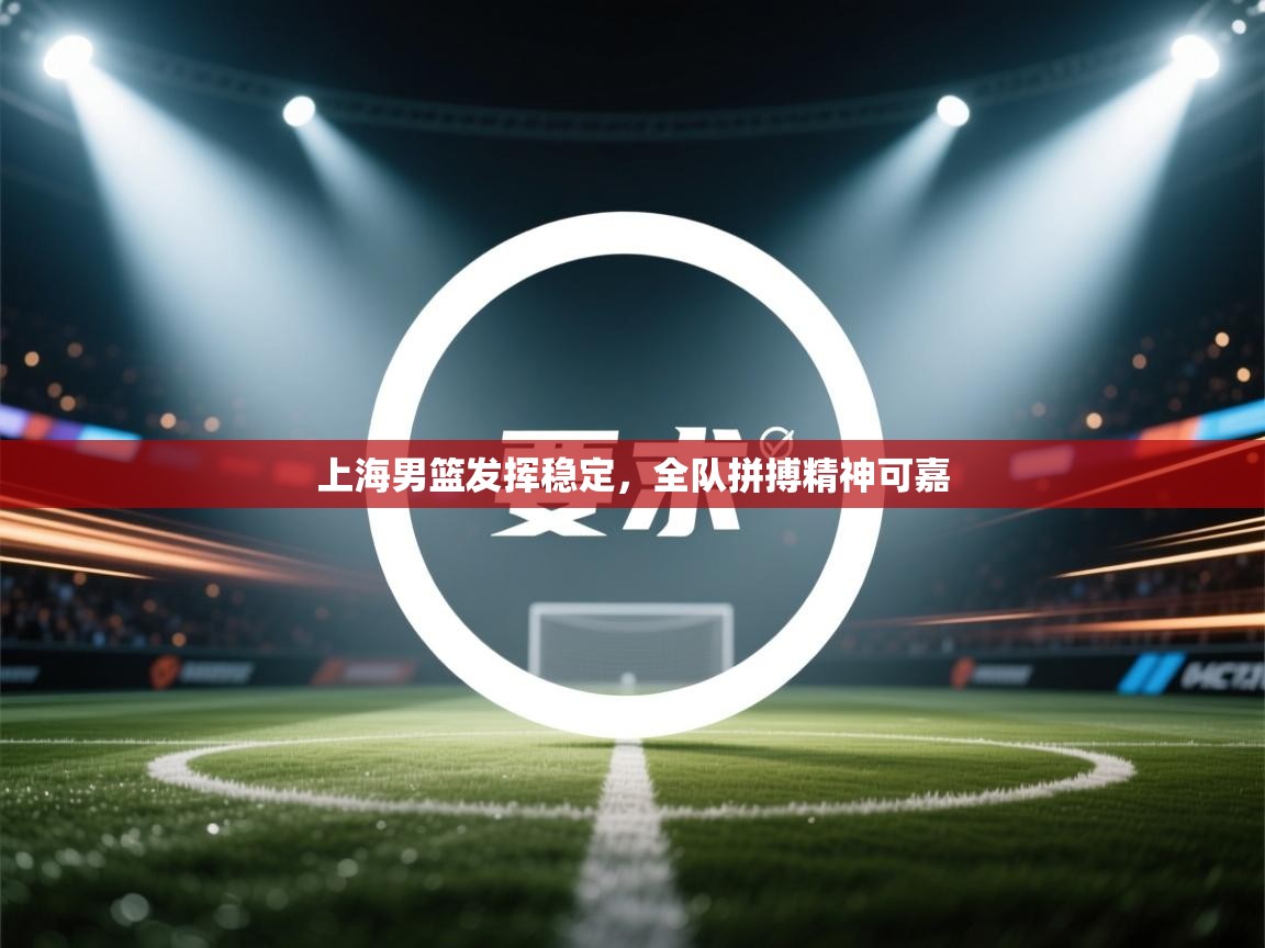 云开体育app网页版登录入口-上海男篮发挥稳定，全队拼搏精神可嘉  第1张